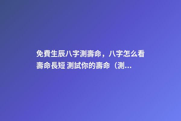 免費生辰八字測壽命，八字怎么看壽命長短 測試你的壽命（測試你的壽命是多少歲）-第1張-觀點-玄機派